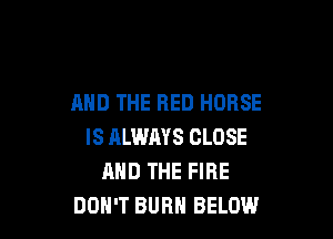 AND THE RED HORSE

IS ALWMS CLOSE
AND THE FIRE
DON'T BURN BELOW