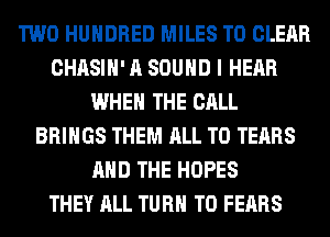TWO HUNDRED MILES TO CLEAR
CHASIH' A SOUND I HEAR
WHEN THE CALL
BRINGS THEM ALL T0 TEARS
AND THE HOPES
THEY ALL TURN T0 FEARS