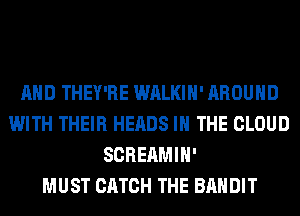 AND THEY'RE WALKIH' AROUND
WITH THEIR HEADS IN THE CLOUD
SCREAMIH'

MUST CATCH THE BANDIT