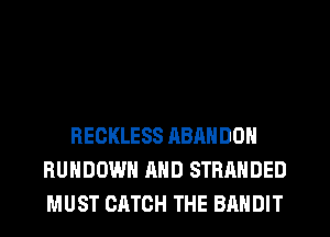 RECKLESS ABANDON
RUHDOWH AND STRANDED
MUST CATCH THE BANDIT