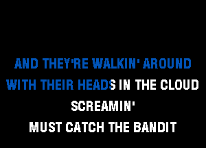 AND THEY'RE WALKIH' AROUND
WITH THEIR HEADS IN THE CLOUD
SCREAMIH'

MUST CATCH THE BANDIT