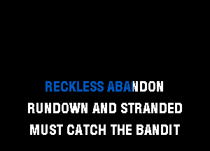 RECKLESS ABANDON
RUHDOWH AND STRANDED
MUST CATCH THE BANDIT