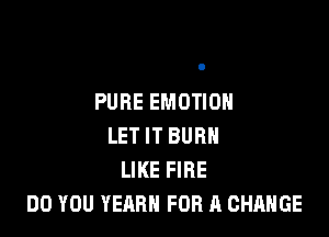 PURE EMOTIOH

LET IT BURN
LIKE FIRE
DO YOU YEAR FOR A CHANGE