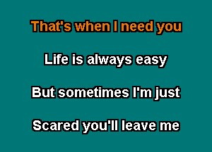 That's when I need you

Life is always easy

But sometimes I'm just

Scared you'll leave me