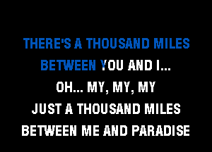 THERE'S A THOUSAND MILES
BETWEEN YOU AND I...
OH... MY, MY, MY
JUST A THOUSAND MILES
BETWEEN ME AND PARADISE