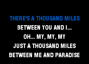 THERE'S A THOUSAND MILES
BETWEEN YOU AND I...
OH... MY, MY, MY
JUST A THOUSAND MILES
BETWEEN ME AND PARADISE