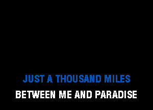 JUST A THOUSAND MILES
BETWEEN ME AND PARADISE