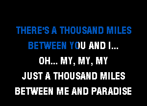 THERE'S A THOUSAND MILES
BETWEEN YOU AND I...
OH... MY, MY, MY
JUST A THOUSAND MILES
BETWEEN ME AND PARADISE