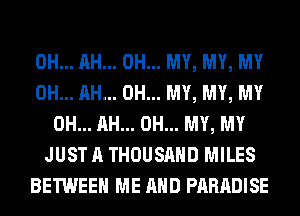 0H... AH... OH... MY, MY, MY
0H... AH... OH... MY, MY, MY
0H... AH... OH... MY, MY
JUST A THOUSAND MILES
BETWEEN ME AND PARADISE