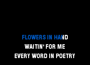 FLOWERS IN HAND
WAITIH' FOR ME
EVERY WORD IN POETRY