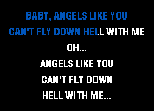 BABY, ANGELS LIKE YOU
CAN'T FLY DOWN HELL WITH ME
0H...

ANGELS LIKE YOU
CAN'T FLY DOWN
HELL WITH ME...