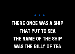 THERE ONCE WAS A SHIP
THAT PUT T0 SEA
THE NAME OF THE SHIP

WAS THE BILLY 0F TEA l