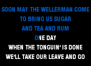 SOON MAY THE WELLERMAH COME
TO BRING US SUGAR
AND TEA AND RUM
ONE DAY
WHEN THE TONGUIH' IS DONE
WE'LL TAKE OUR LEAVE AND GO