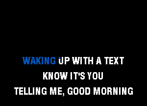 WAKING UP WITH A TEXT
KNOW IT'S YOU
TELLING ME, GOOD MORNING