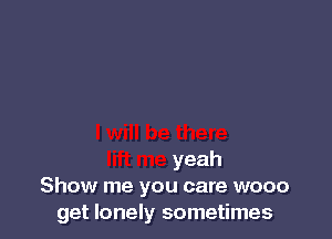 yeah
Show me you care wooo
get lonely sometimes