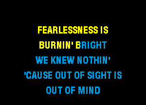 FEAHLESSHESS IS
BURHIH' BRIGHT

WE KNEW NOTHIN'
'CAUSE OUT OF SIGHT IS
OUT OF MIND