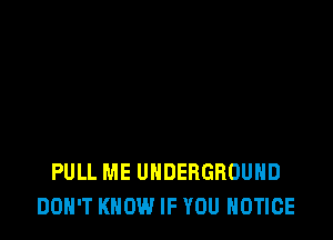 PULL ME UNDERGROUND
DON'T KNOW IF YOU NOTICE