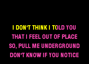 I DON'T THINK I TOLD YOU
THAT I FEEL OUT OF PLACE
SO, PULL ME UNDERGROUND
DON'T KNOW IF YOU NOTICE