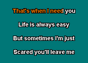 That's when I need you

Life is always easy

But sometimes I'm just

Scared you'll leave me