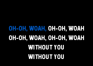 OH-DH, WOAH, OH-OH, WOAH

OH-OH, WOAH, OH-OH, WOAH
WITHOUT YOU
WITHOUT YOU