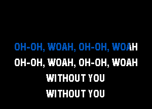 OH-DH, WOAH, OH-OH, WOAH

OH-OH, WOAH, OH-OH, WOAH
WITHOUT YOU
WITHOUT YOU