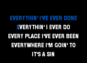 EVERYTHIH' I'VE EVER DONE
EVERYTHIH'I EVER DO
EVERY PLACE I'VE EVER BEEN
EVERYWHERE I'M GOIH' T0
IT'S A SIH