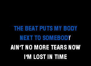 THE BEAT PUTS MY BODY
NEXT T0 SOMEBODY
AIN'T NO MORE TEARS HOW
I'M LOST IN TIME