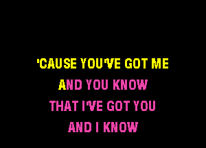 'CAUSE YOU'VE GOT ME

AND YOU KNOW
THAT I'VE GOT YOU
AND I KNOW