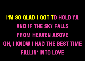 I'M SO GLAD I GOT TO HOLD YA
AND IF THE SKY FALLS
FROM HEAVEN ABOVE

OH, I KHOWI HAD THE BEST TIME
FALLIH' INTO LOVE