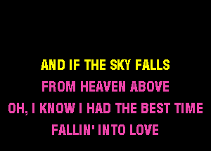 AND IF THE SKY FALLS
FROM HEAVEN ABOVE
OH, I KHOWI HAD THE BEST TIME
FALLIH' INTO LOVE