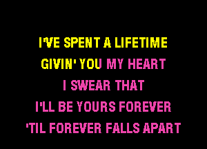 I'VE SPENT A LIFETIME
GIVIH'YOU MY HEART
I SWEAR THAT
I'LL BE YOURS FOREVER

ITIL FOREVER FALLS APART l