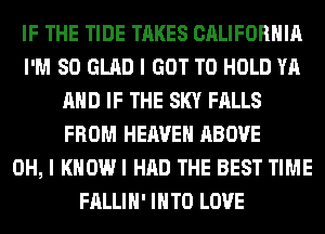 IF THE TIDE TAKES CALIFORNIA
I'M SO GLAD I GOT TO HOLD YA
AND IF THE SKY FALLS
FROM HEAVEN ABOVE
OH, I KHOWI HAD THE BEST TIME
FALLIH' INTO LOVE