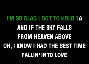 I'M SO GLAD I GOT TO HOLD YA
AND IF THE SKY FALLS
FROM HEAVEN ABOVE

OH, I KHOWI HAD THE BEST TIME
FALLIH' INTO LOVE