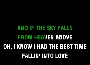 AND IF THE SKY FALLS
FROM HEAVEN ABOVE
OH, I KHOWI HAD THE BEST TIME
FALLIH' INTO LOVE