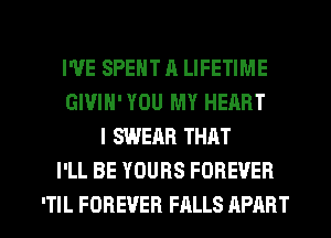 I'VE SPENT A LIFETIME
GIVIH'YOU MY HEART
I SWEAR THAT
I'LL BE YOURS FOREVER

ITIL FOREVER FALLS APART l