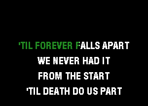 'TIL FOREVER FALLS APART
WE NEVER HAD IT
FROM THE START

'TIL DEATH DO US PART I
