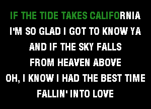IF THE TIDE TAKES CALIFORNIA
I'M SO GLAD I GOT TO KNOW YA
AND IF THE SKY FALLS
FROM HEAVEN ABOVE
OH, I KHOWI HAD THE BEST TIME
FALLIH' INTO LOVE