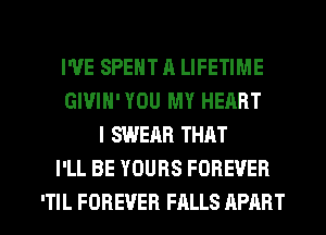 I'VE SPENT A LIFETIME
GIVIH'YOU MY HEART
I SWEAR THAT
I'LL BE YOURS FOREVER

ITIL FOREVER FALLS APART l