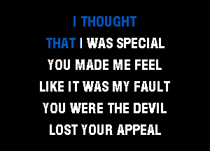 I THOUGHT
THAT I WAS SPECIAL
YOU MADE ME FEEL

LIKE IT WAS MY FAULT
YOU WERE THE DEVIL

LOST YOUR APPEAL l