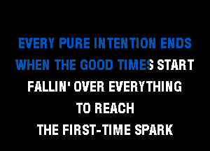 EVERY PURE INTENTION ENDS
WHEN THE GOOD TIMES START
FALLIH' OVER EVERYTHING
TO REACH
THE FlRST-TIME SPARK