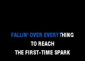 FALLIH' OVER EVERYTHING
TO REACH
THE FlBST-TIME SPARK
