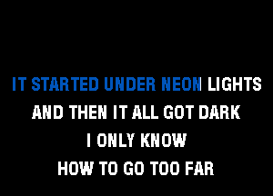 IT STARTED UNDER HEOH LIGHTS
AND THEN IT ALL GOT DARK
I ONLY KNOW
HOW TO GO T00 FAR