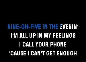 HlHE-OH-FIVE IN THE EVEHIH'
I'M ALL UP IN MY FEELINGS
I CALL YOUR PHONE
'CAUSE I CAN'T GET ENOUGH