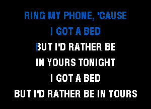 RING MY PHONE, 'CAUSE
I GOT A BED
BUT I'D RATHER BE
IN YOURS TONIGHT
I GOT A BED
BUT I'D RATHER BE IN YOURS