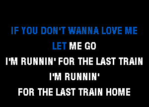 IF YOU DON'T WANNA LOVE ME
LET ME GO
I'M RUHHIH' FOR THE LAST TRAIN
I'M RUHHIH'
FOR THE LAST TRAIN HOME