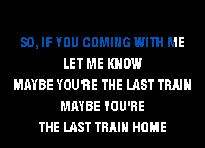 SO, IF YOU COMING WITH ME
LET ME KNOW
MAYBE YOU'RE THE LAST TRAIN
MAYBE YOU'RE
THE LAST TRAIN HOME