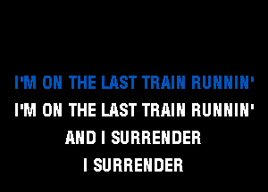 I'M ON THE LAST TRAIN RUHHIH'
I'M ON THE LAST TRAIN RUHHIH'
AND I SURRENDER
I SURRENDER