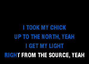 I TOOK MY CHICK
UP TO THE NORTH, YEAH
I GET MY LIGHT
RIGHT FROM THE SOURCE, YEAH