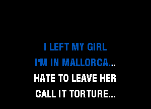 I LEFT MY GIRL

I'M IN MALLORCA...
HATE T0 LERVE HEB
CALL IT TORTURE...