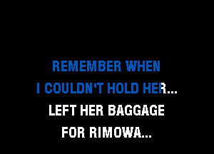 REMEMBER WHEN

I COULDN'T HOLD HER...
LEFT HER BAGGAGE
FOB RIMOWA...